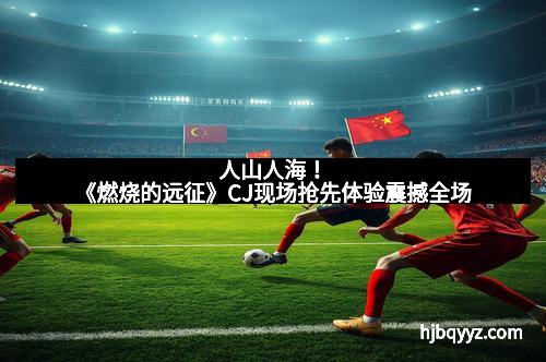 人山人海！《燃烧的远征》CJ现场抢先体验震撼全场