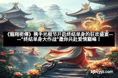 《龍翔密傳》携手光棍节开启终结单身的狂欢盛宴——“终结单身大作战”邀你共赴爱情巅峰！